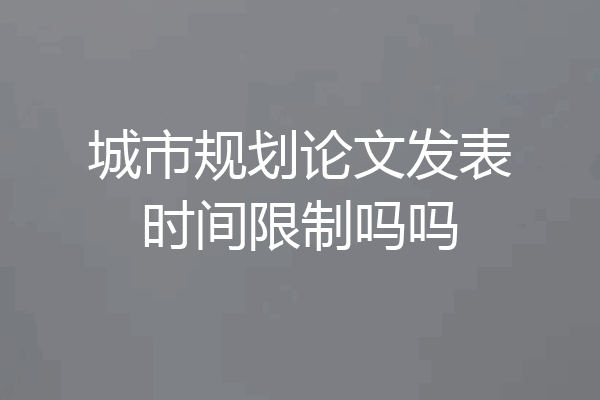城市规划论文发表时间限制吗吗