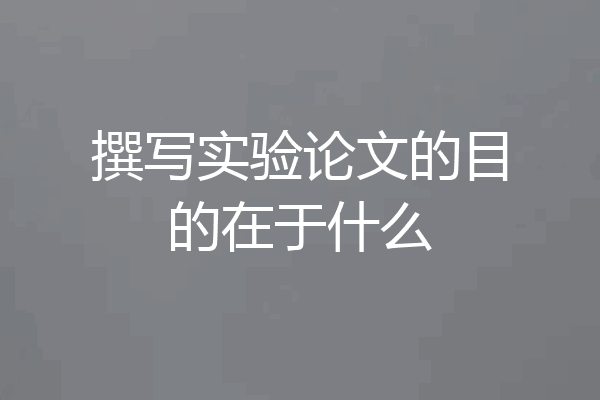 撰写实验论文的目的在于什么