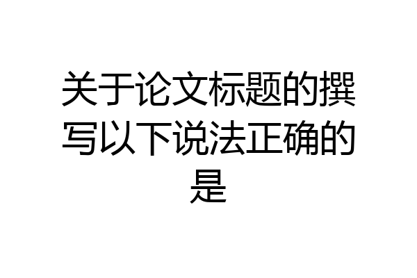 关于论文标题的撰写以下说法正确的是