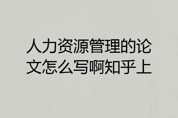人力资源管理的论文怎么写啊知乎上