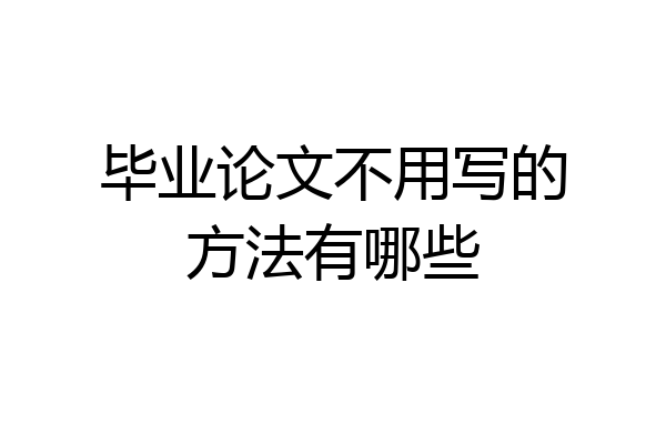 毕业论文不用写的方法有哪些