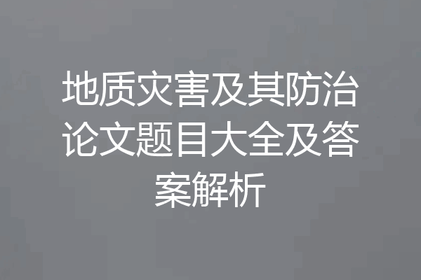 地质灾害及其防治论文题目大全及答案解析