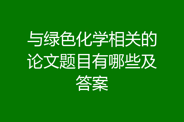 与绿色化学相关的论文题目有哪些及答案