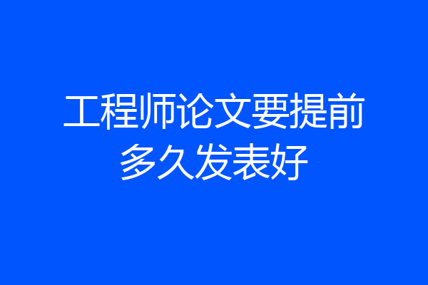 工程师论文要提前多久发表好