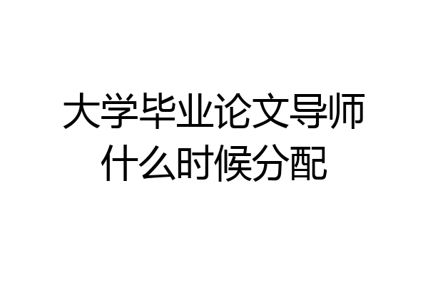 大学毕业论文导师什么时候分配