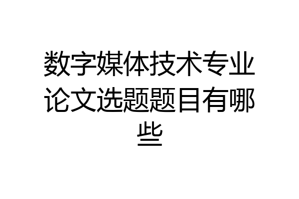 数字媒体技术专业论文选题题目有哪些