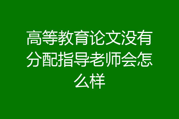 高等教育论文没有分配指导老师会怎么样