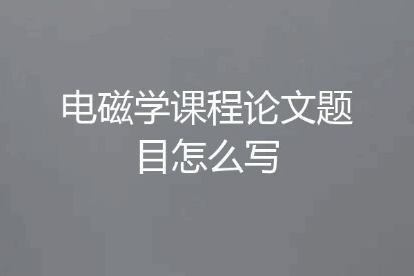 电磁学课程论文题目怎么写