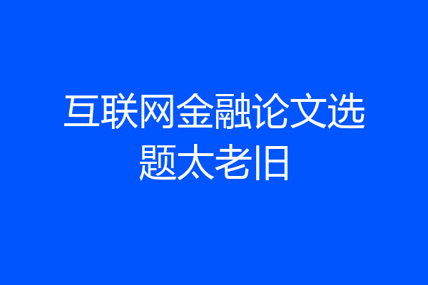 互联网金融论文选题太老旧