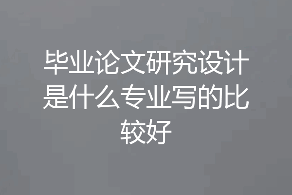 毕业论文研究设计是什么专业写的比较好