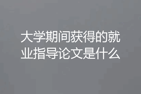 大学期间获得的就业指导论文是什么