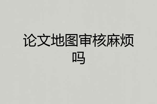 论文地图审核麻烦吗