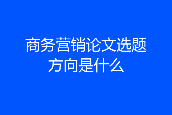 商务营销论文选题方向是什么