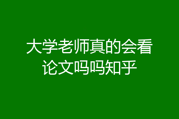 大学老师真的会看论文吗吗知乎