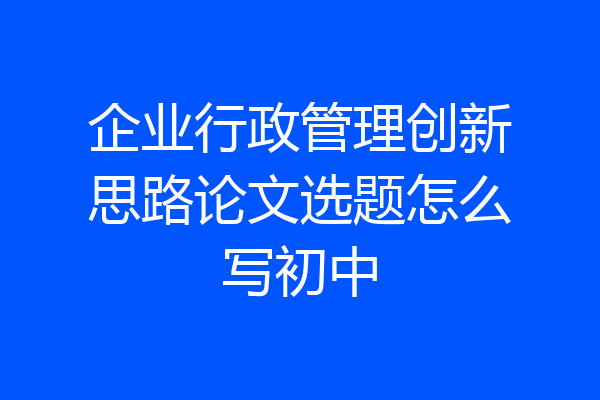 企业行政管理创新思路论文选题怎么写初中