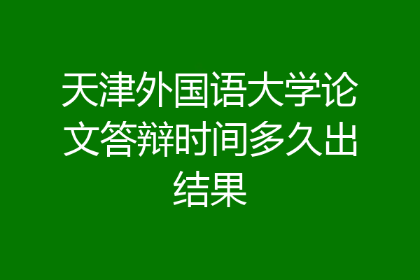 天津外国语大学论文答辩时间多久出结果