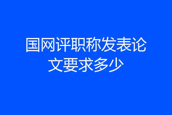 国网评职称发表论文要求多少