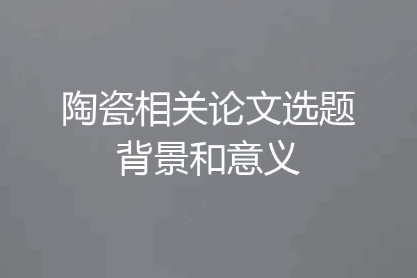 陶瓷相关论文选题背景和意义