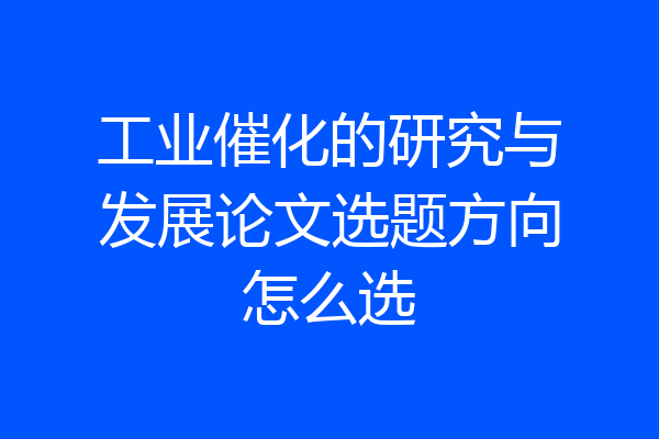 工业催化的研究与发展论文选题方向怎么选