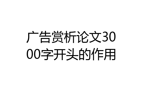 广告赏析论文3000字开头的作用