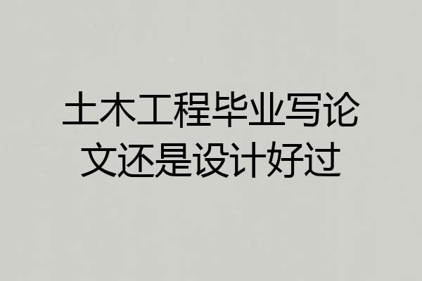 土木工程毕业写论文还是设计好过