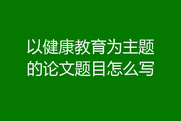 以健康教育为主题的论文题目怎么写