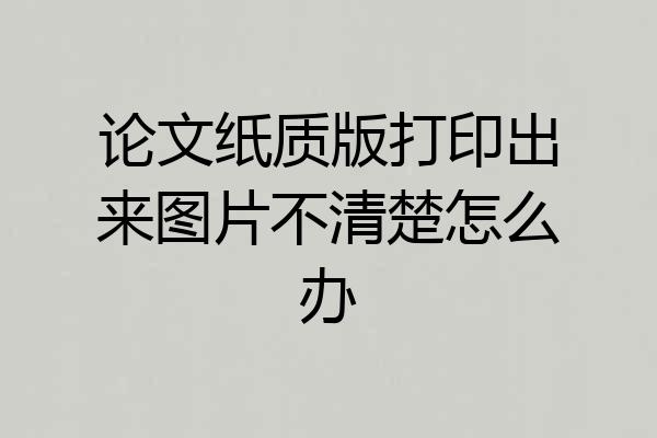 论文纸质版打印出来图片不清楚怎么办