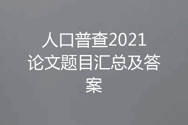 人口普查2021论文题目汇总及答案
