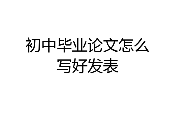 初中毕业论文怎么写好发表