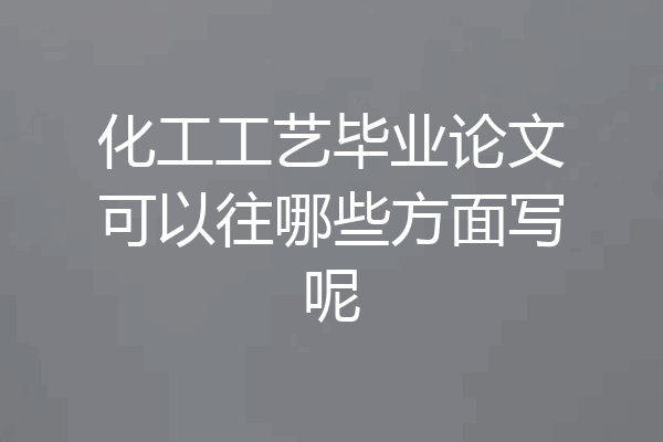 化工工艺毕业论文可以往哪些方面写呢