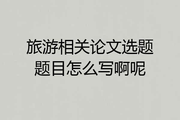 旅游相关论文选题题目怎么写啊呢