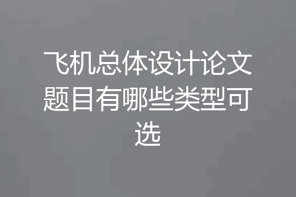 飞机总体设计论文题目有哪些类型可选