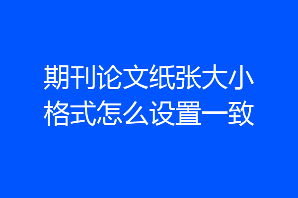 期刊论文纸张大小格式怎么设置一致
