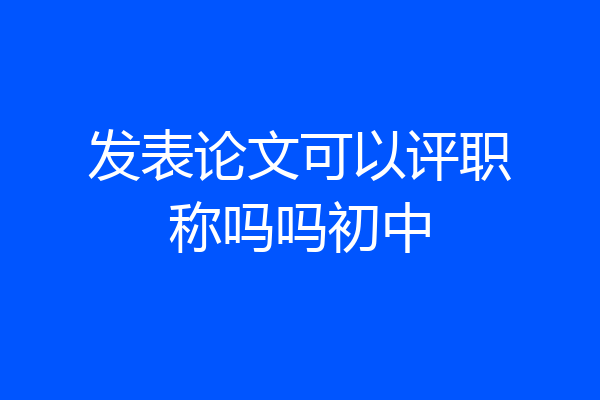 发表论文可以评职称吗吗初中