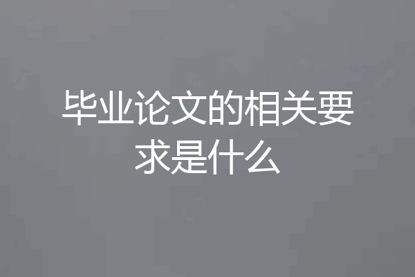 毕业论文的相关要求是什么