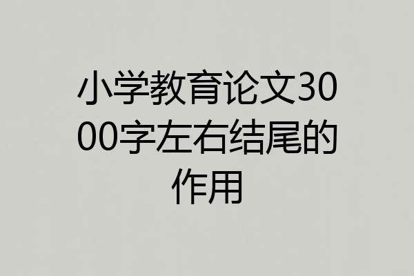 小学教育论文3000字左右结尾的作用