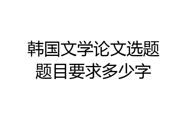 韩国文学论文选题题目要求多少字