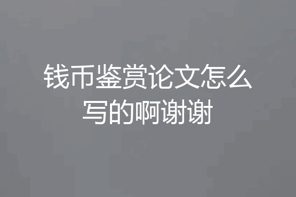 钱币鉴赏论文怎么写的啊谢谢