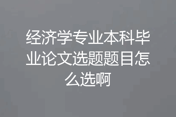 经济学专业本科毕业论文选题题目怎么选啊