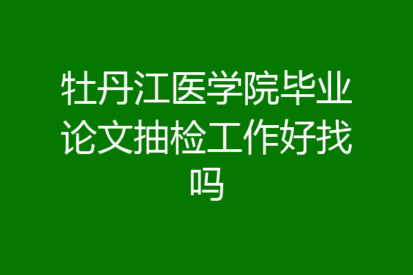 牡丹江医学院毕业论文抽检工作好找吗