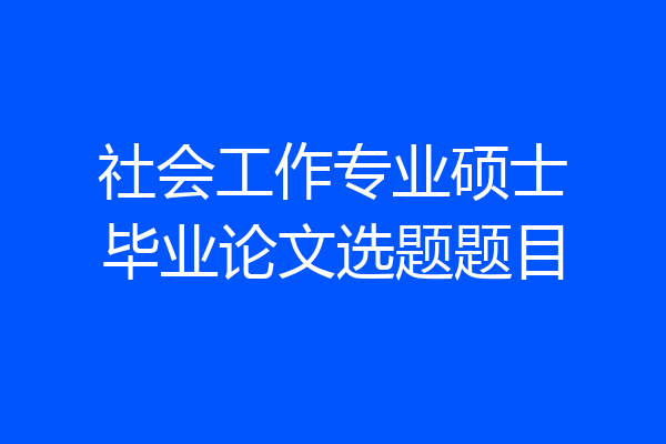 社会工作专业硕士毕业论文选题题目