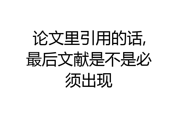 论文里引用的话,最后文献是不是必须出现
