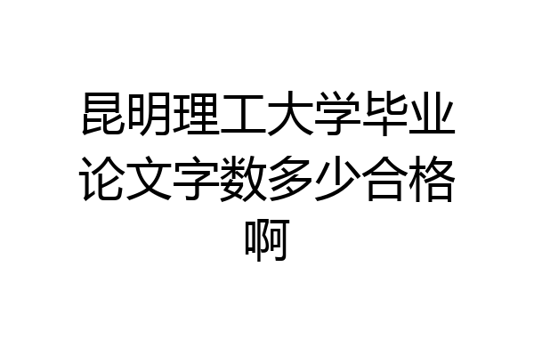 昆明理工大学毕业论文字数多少合格啊