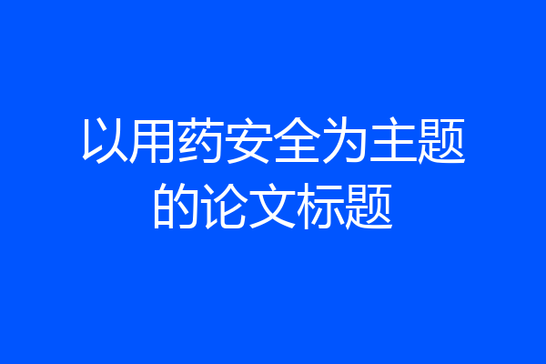 以用药安全为主题的论文标题