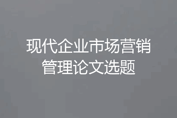 现代企业市场营销管理论文选题