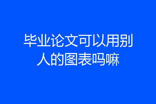 毕业论文可以用别人的图表吗嘛
