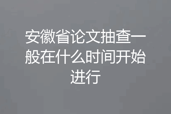 安徽省论文抽查一般在什么时间开始进行