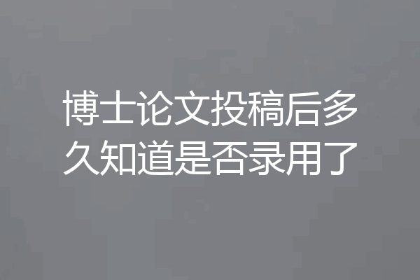 博士论文投稿后多久知道是否录用了