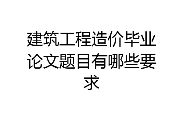建筑工程造价毕业论文题目有哪些要求