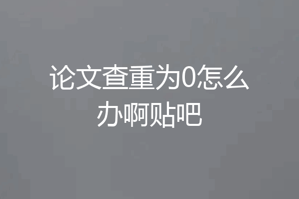 论文查重为0怎么办啊贴吧